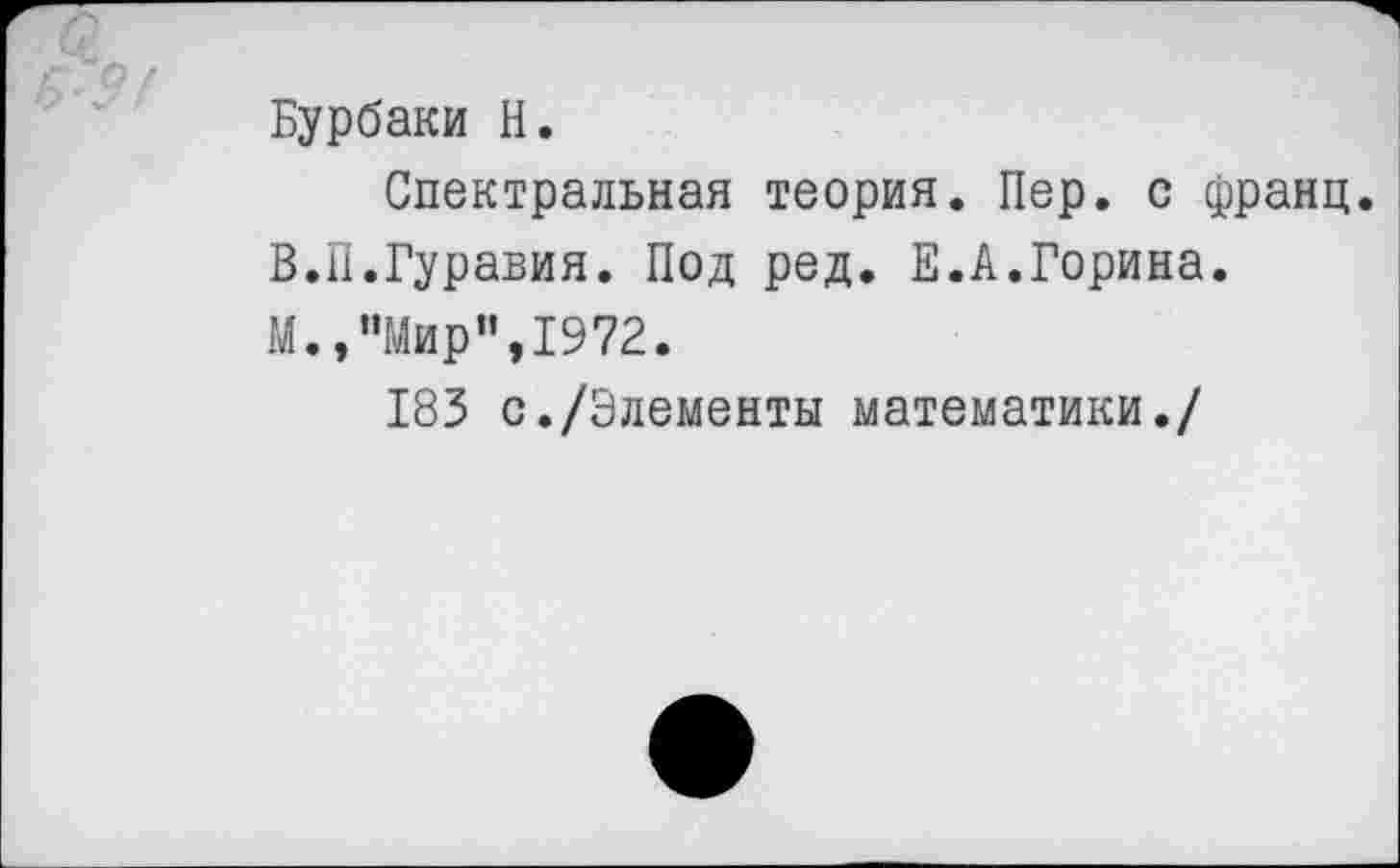 ﻿Бурбаки И.
Спектральная теория. Пер. с франц. В.П.Гуравия. Под ред. Е.А.Горина.
М.,"Мир",1972.
183 с./Элементы математики./